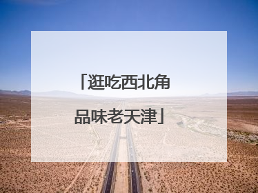 逛吃西北角 品味老天津