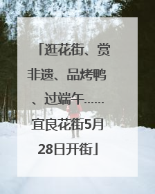 逛花街、赏非遗、品烤鸭、过端午……宜良花街5月28日开街