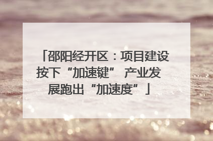 邵阳经开区：项目建设按下“加速键” 产业发展跑出“加速度”