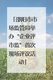 邵阳市市场监管局举办“企业评市监”首次现场评议活动