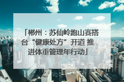 郴州：苏仙岭跑山赛搭台“健康处方”开道 推进体重管理年行动
