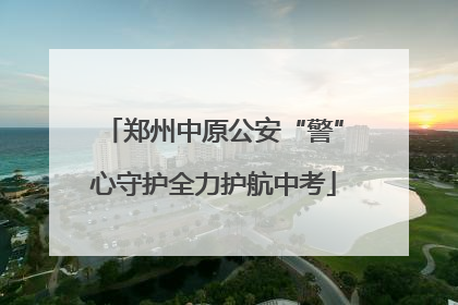 郑州中原公安“警”心守护全力护航中考