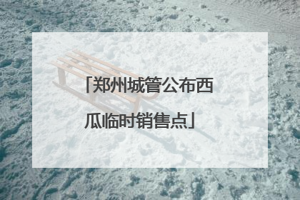 郑州城管公布西瓜临时销售点