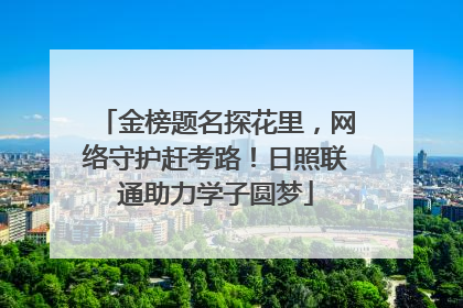 金榜题名探花里，网络守护赶考路！日照联通助力学子圆梦