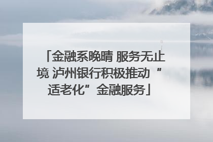 金融系晚晴 服务无止境 泸州银行积极推动“适老化”金融服务
