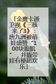 金鹰卡通卫视《三孩来了3》：唐九洲被萌娃盛赞“100块腹肌”，井胧带娃有梗超欢乐