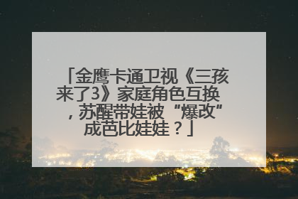 金鹰卡通卫视《三孩来了3》家庭角色互换，苏醒带娃被“爆改”成芭比娃娃？