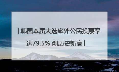 韩国本届大选旅外公民投票率达79.5% 创历史新高