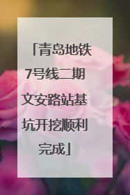 青岛地铁7号线二期文安路站基坑开挖顺利完成