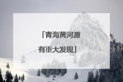 青海黄河源有重大发现