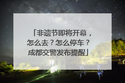 非遗节即将开幕，怎么去？怎么停车？成都交警发布提醒
