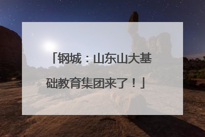 钢城：山东山大基础教育集团来了！