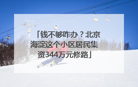 钱不够咋办？北京海淀这个小区居民集资344万元修路