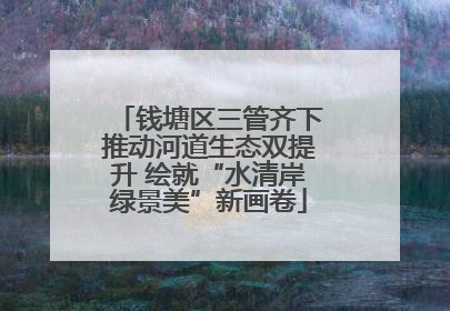 钱塘区三管齐下推动河道生态双提升 绘就“水清岸绿景美”新画卷
