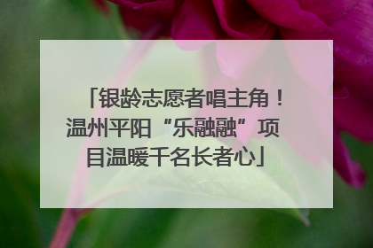 银龄志愿者唱主角！温州平阳“乐融融”项目温暖千名长者心