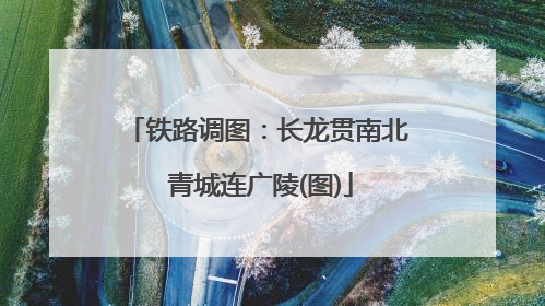 铁路调图：长龙贯南北 青城连广陵(图)