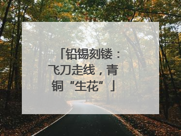 铅锡刻镂：飞刀走线，青铜“生花”