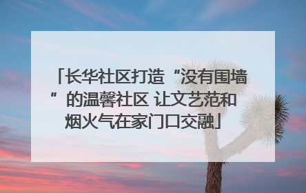 长华社区打造“没有围墙”的温馨社区 让文艺范和烟火气在家门口交融