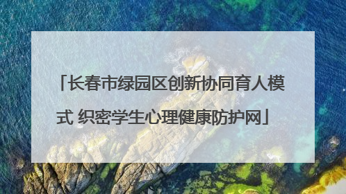 长春市绿园区创新协同育人模式 织密学生心理健康防护网