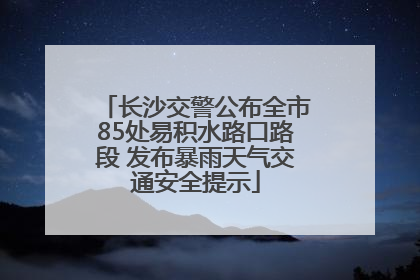 长沙交警公布全市85处易积水路口路段 发布暴雨天气交通安全提示
