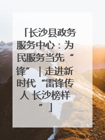 长沙县政务服务中心：为民服务当先“锋”｜走进新时代“雷锋传人 长沙榜样”
