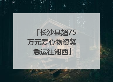 长沙县超75万元爱心物资紧急运往湘西