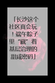 长沙这个社区真会玩！端午粽子里“藏”着基层治理的甜咸密码