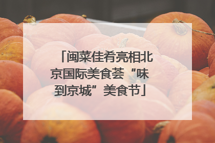 闽菜佳肴亮相北京国际美食荟“味到京城”美食节