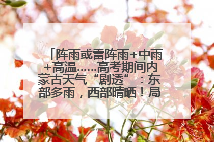 阵雨或雷阵雨+中雨+高温……高考期间内蒙古天气“剧透”：东部多雨，西部晴晒！局地有短时强降水