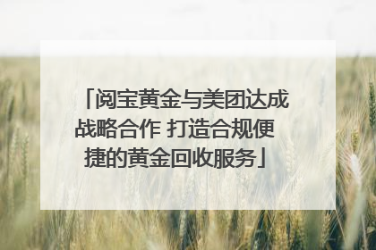 阅宝黄金与美团达成战略合作 打造合规便捷的黄金回收服务
