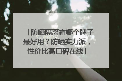 防晒隔离霜哪个牌子最好用？防晒实力派，性价比高口碑在线