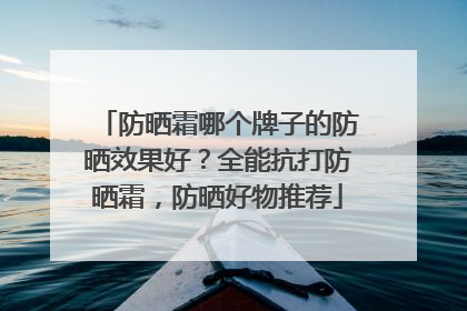 防晒霜哪个牌子的防晒效果好？全能抗打防晒霜，防晒好物推荐