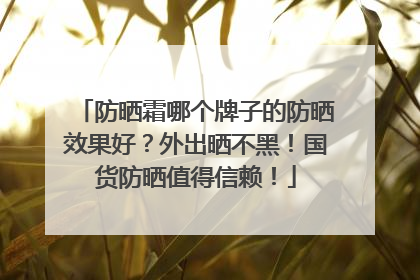 防晒霜哪个牌子的防晒效果好？外出晒不黑！国货防晒值得信赖！