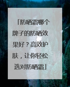 防晒霜哪个牌子的防晒效果好？高效护肤，让你轻松选对防晒霜