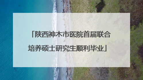 陕西神木市医院首届联合培养硕士研究生顺利毕业