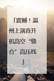 震撼！温州上演直升机高空“缝合”高压线