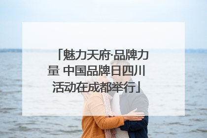 魅力天府·品牌力量 中国品牌日四川活动在成都举行