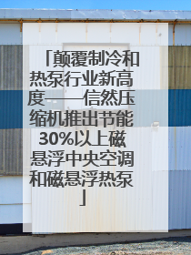 颠覆制冷和热泵行业新高度——信然压缩机推出节能30%以上磁悬浮中央空调和磁悬浮热泵