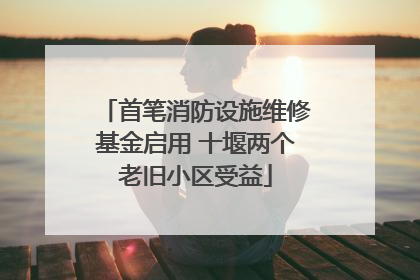 首笔消防设施维修基金启用 十堰两个老旧小区受益
