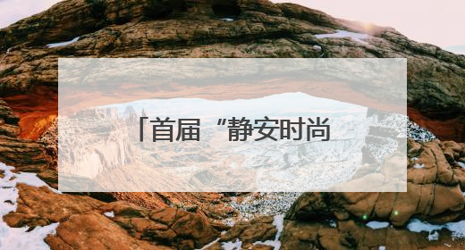首届“静安时尚文化周”：全域联动，展现“时尚静安”生活方式