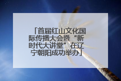 首届红山文化国际传播大会暨“新时代大讲堂”在辽宁朝阳成功举办