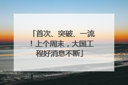 首次、突破、一流！上个周末，大国工程好消息不断