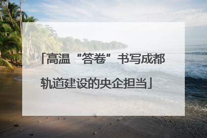 高温“答卷”书写成都轨道建设的央企担当