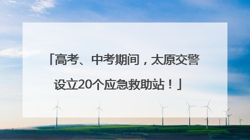 高考、中考期间，太原交警设立20个应急救助站！