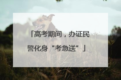 高考期间，办证民警化身“考急送”