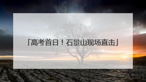 高考首日！石景山现场直击