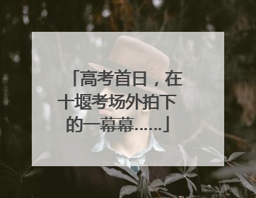 高考首日，在十堰考场外拍下的一幕幕……