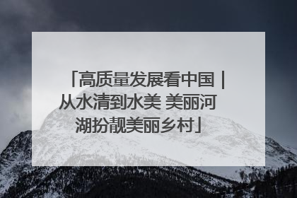高质量发展看中国｜从水清到水美 美丽河湖扮靓美丽乡村