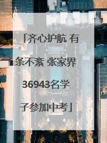 齐心护航 有条不紊 张家界36943名学子参加中考