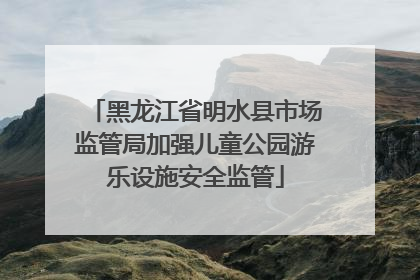 黑龙江省明水县市场监管局加强儿童公园游乐设施安全监管